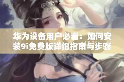 華為設(shè)備用戶必看：如何安裝9i免費版詳細指南與步驟分享