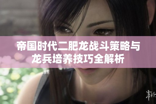 帝國時代二肥龍戰(zhàn)斗策略與龍兵培養(yǎng)技巧全解析