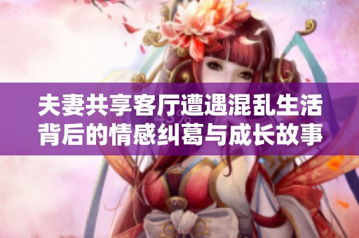 夫妻共享客廳遭遇混亂生活背后的情感糾葛與成長故事