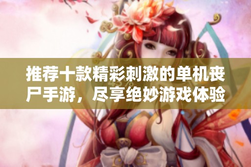 推薦十款精彩刺激的單機喪尸手游，盡享絕妙游戲體驗！