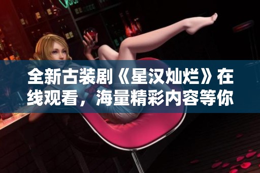 全新古裝劇《星漢燦爛》在線觀看，海量精彩內容等你來欣賞！