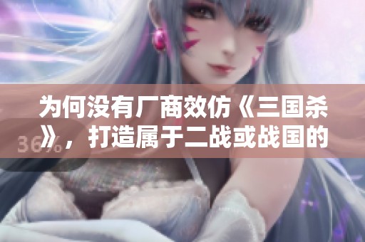 為何沒有廠商效仿《三國殺》，打造屬于二戰或戰國的新游戲？