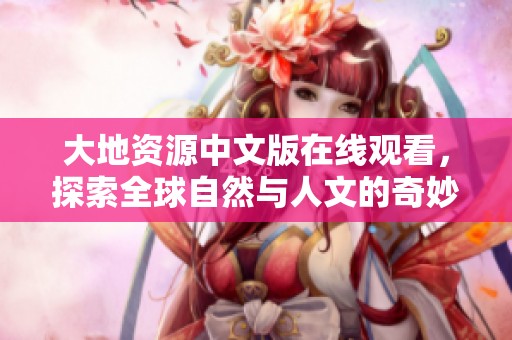 大地資源中文版在線觀看，探索全球自然與人文的奇妙之旅