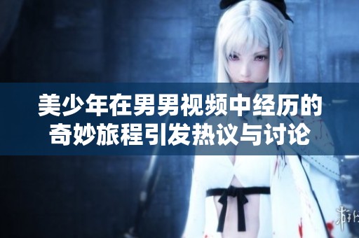 美少年在男男視頻中經歷的奇妙旅程引發熱議與討論