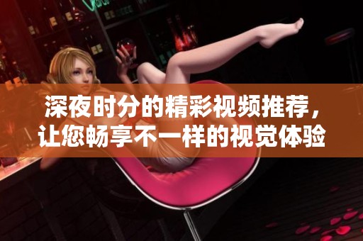 深夜時分的精彩視頻推薦，讓您暢享不一樣的視覺體驗
