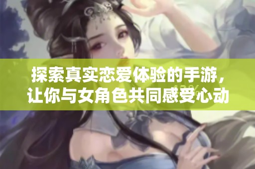探索真實戀愛體驗的手游，讓你與女角色共同感受心動的浪漫瞬間