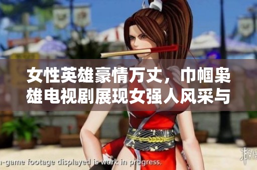 女性英雄豪情萬丈，巾幗梟雄電視劇展現女強人風采與奮斗歷程