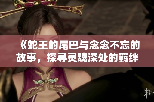 《蛇王的尾巴與念念不忘的故事，探尋靈魂深處的羈絆》