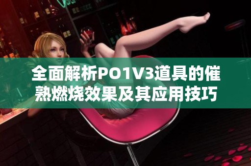 全面解析PO1V3道具的催熟燃燒效果及其應(yīng)用技巧