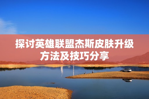 探討英雄聯盟杰斯皮膚升級方法及技巧分享