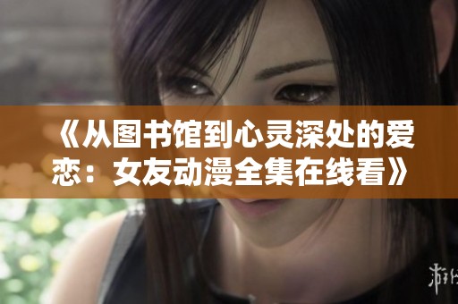 《從圖書館到心靈深處的愛戀：女友動漫全集在線看》