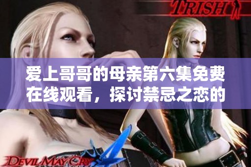 愛上哥哥的母親第六集免費在線觀看，探討禁忌之戀的復雜情感關系