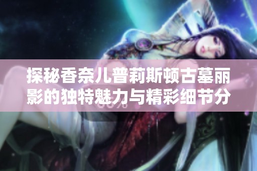 探秘香奈兒普莉斯頓古墓麗影的獨特魅力與精彩細節分析