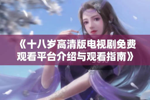 《十八歲高清版電視劇免費觀看平臺介紹與觀看指南》