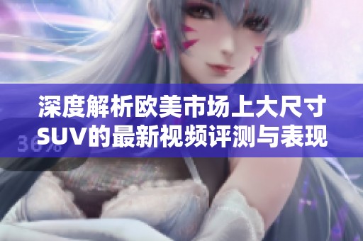 深度解析歐美市場上大尺寸SUV的最新視頻評測與表現分析