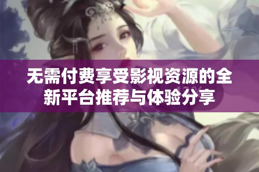 無需付費享受影視資源的全新平臺推薦與體驗分享
