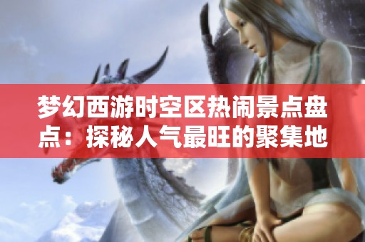 夢(mèng)幻西游時(shí)空區(qū)熱鬧景點(diǎn)盤點(diǎn)：探秘人氣最旺的聚集地