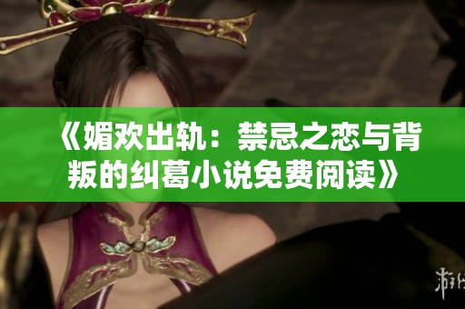 《媚歡出軌：禁忌之戀與背叛的糾葛小說免費(fèi)閱讀》