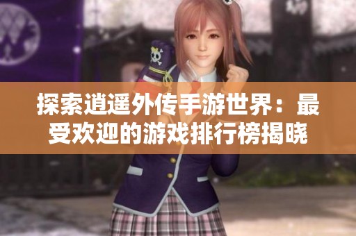 探索逍遙外傳手游世界：最受歡迎的游戲排行榜揭曉