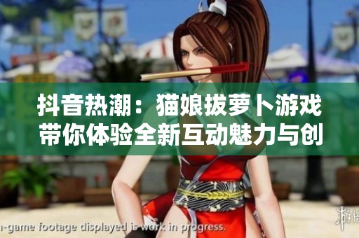 抖音熱潮：貓娘拔蘿卜游戲帶你體驗全新互動魅力與創意探索