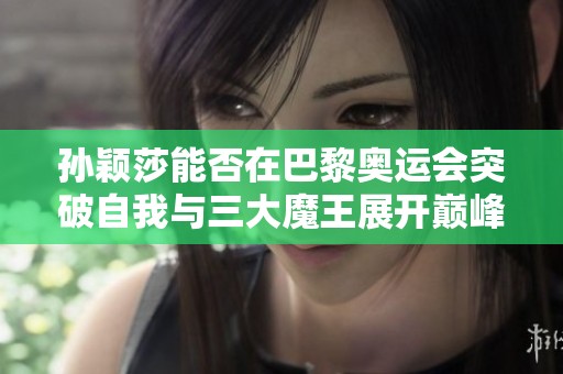 孫穎莎能否在巴黎奧運會突破自我與三大魔王展開巔峰對決
