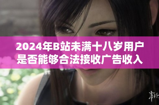 2024年B站未滿十八歲用戶是否能夠合法接收廣告收入的詳細解讀