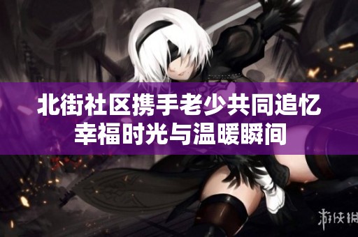 北街社區攜手老少共同追憶幸福時光與溫暖瞬間