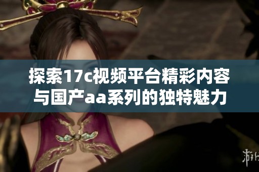 探索17c視頻平臺精彩內(nèi)容與國產(chǎn)aa系列的獨特魅力與樂趣