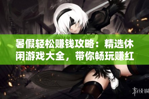 暑假輕松賺錢攻略：精選休閑游戲大全，帶你暢玩賺紅包