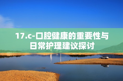 17.c-口腔健康的重要性與日常護理建議探討
