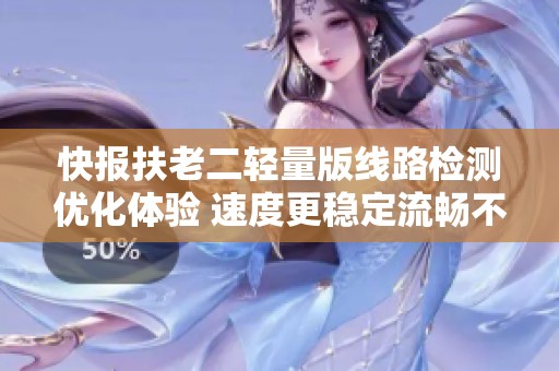快報扶老二輕量版線路檢測優化體驗 速度更穩定流暢不容錯過