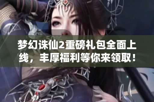 夢幻誅仙2重磅禮包全面上線，豐厚福利等你來領取！