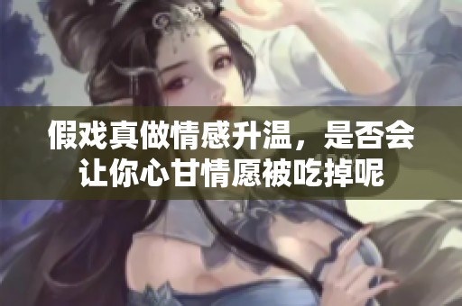 假戲真做情感升溫，是否會讓你心甘情愿被吃掉呢