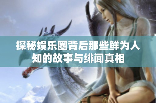 探秘娛樂圈背后那些鮮為人知的故事與緋聞真相