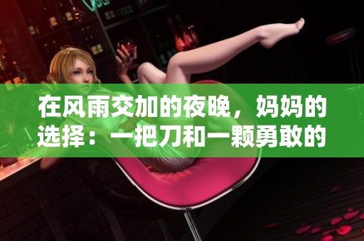 在風雨交加的夜晚，媽媽的選擇：一把刀和一顆勇敢的心