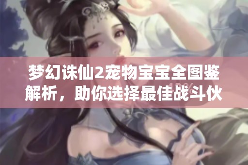 夢幻誅仙2寵物寶寶全圖鑒解析，助你選擇最佳戰(zhàn)斗伙伴