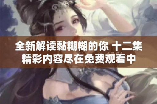 全新解讀黏糊糊的你 十二集精彩內(nèi)容盡在免費(fèi)觀看中