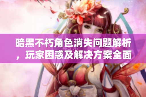 暗黑不朽角色消失問題解析，玩家困惑及解決方案全面解讀