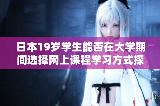 日本19歲學(xué)生能否在大學(xué)期間選擇網(wǎng)上課程學(xué)習(xí)方式探討