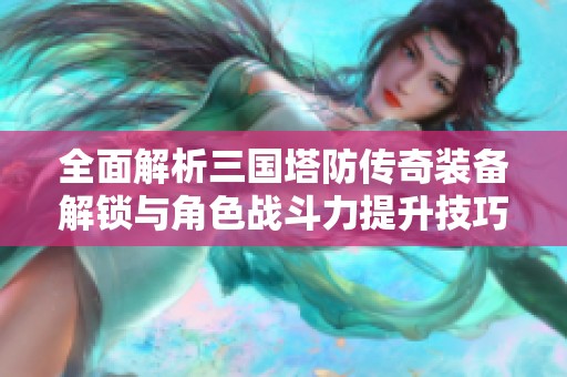 全面解析三國塔防傳奇裝備解鎖與角色戰斗力提升技巧