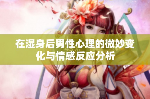 在濕身后男性心理的微妙變化與情感反應分析