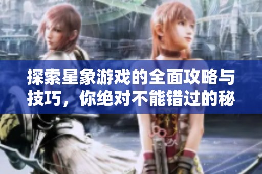 探索星象游戲的全面攻略與技巧，你絕對(duì)不能錯(cuò)過(guò)的秘籍
