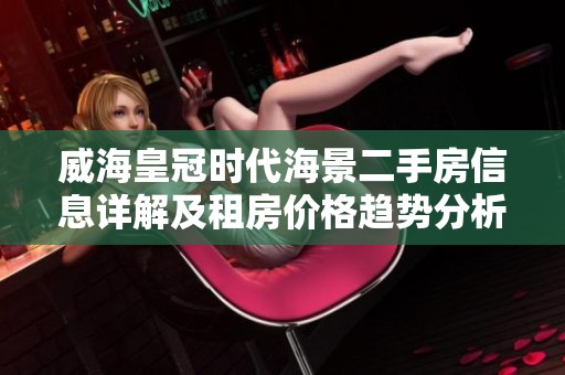 威海皇冠時代海景二手房信息詳解及租房價格趨勢分析