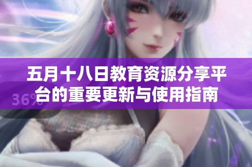 五月十八日教育資源分享平臺的重要更新與使用指南