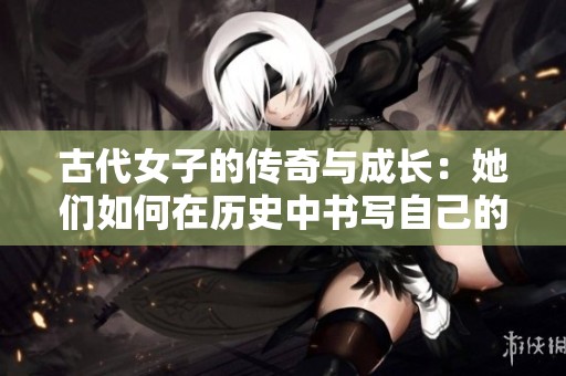 古代女子的傳奇與成長：她們?nèi)绾卧跉v史中書寫自己的故事
