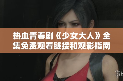 熱血青春劇《少女大人》全集免費觀看鏈接和觀影指南分享