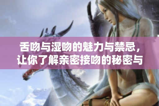 舌吻與濕吻的魅力與禁忌，讓你了解親密接吻的秘密與技巧