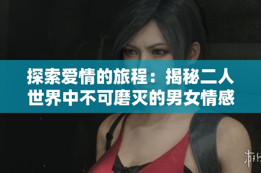 探索愛情的旅程：揭秘二人世界中不可磨滅的男女情感故事