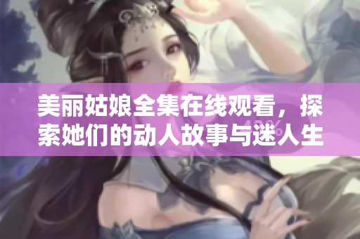 美麗姑娘全集在線觀看，探索她們的動人故事與迷人生活全記錄