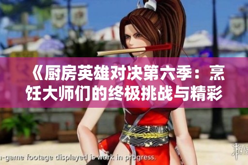 《廚房英雄對決第六季：烹飪大師們的終極挑戰與精彩瞬間》